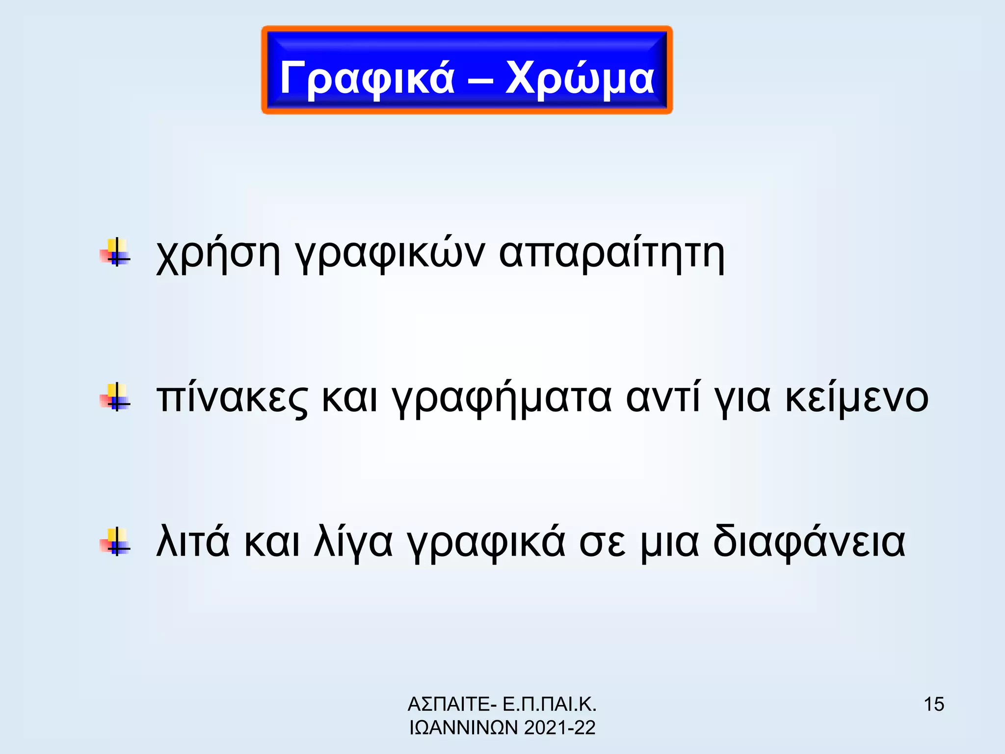 15
χρήση γραφικών απαραίτητη
πίνακες και γραφήματα αντί για κείμενο
λιτά και λίγα γραφικά σε μια διαφάνεια
Γραφικά – Χρώμα
ΑΣΠΑΙΤΕ- Ε.Π.ΠΑΙ.Κ.
ΙΩΑΝΝΙΝΩΝ 2021-22
 