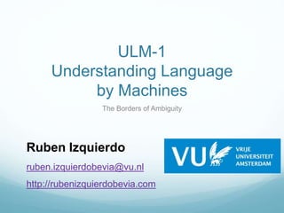 ULM-1
Understanding Language
by Machines
The Borders of Ambiguity
Ruben Izquierdo
ruben.izquierdobevia@vu.nl
http://rubenizquierdobevia.com
 