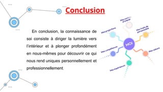 Conclusion
En conclusion, la connaissance de
soi consiste à diriger la lumière vers
l’intérieur et à plonger profondément
en nous-mêmes pour découvrir ce qui
nous rend uniques personnellement et
professionnellement.
 