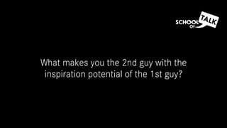 What makes you the 2nd guy with the
inspiration potential of the 1st guy?
 