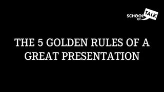 THE 5 GOLDEN RULES OF A
GREAT PRESENTATION
 