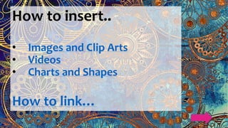 How to insert..
• Images and Clip Arts
• Videos
• Charts and Shapes
How to link…
 