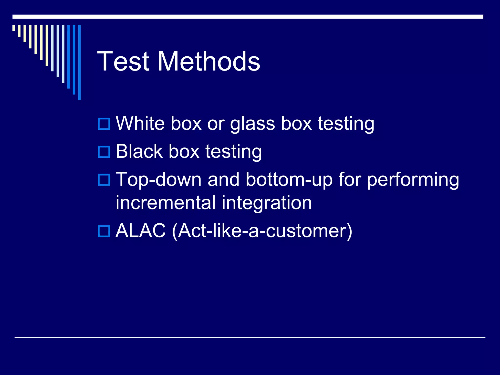 Test Methods
 White box or glass box testing
 Black box testing
 Top-down and bottom-up for performing
incremental integration
 ALAC (Act-like-a-customer)
 