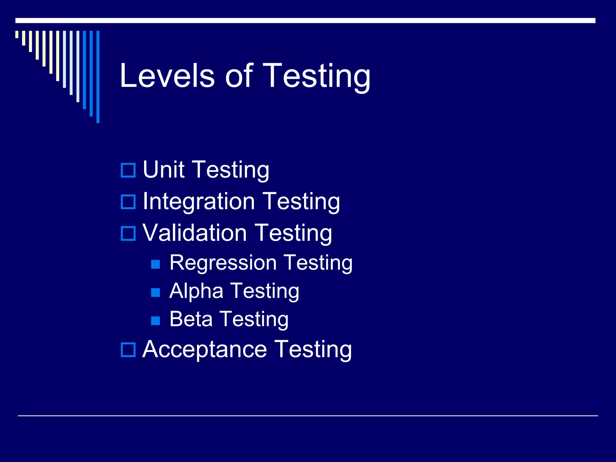 Levels of Testing
 Unit Testing
 Integration Testing
 Validation Testing
 Regression Testing
 Alpha Testing
 Beta Testing
 Acceptance Testing
 