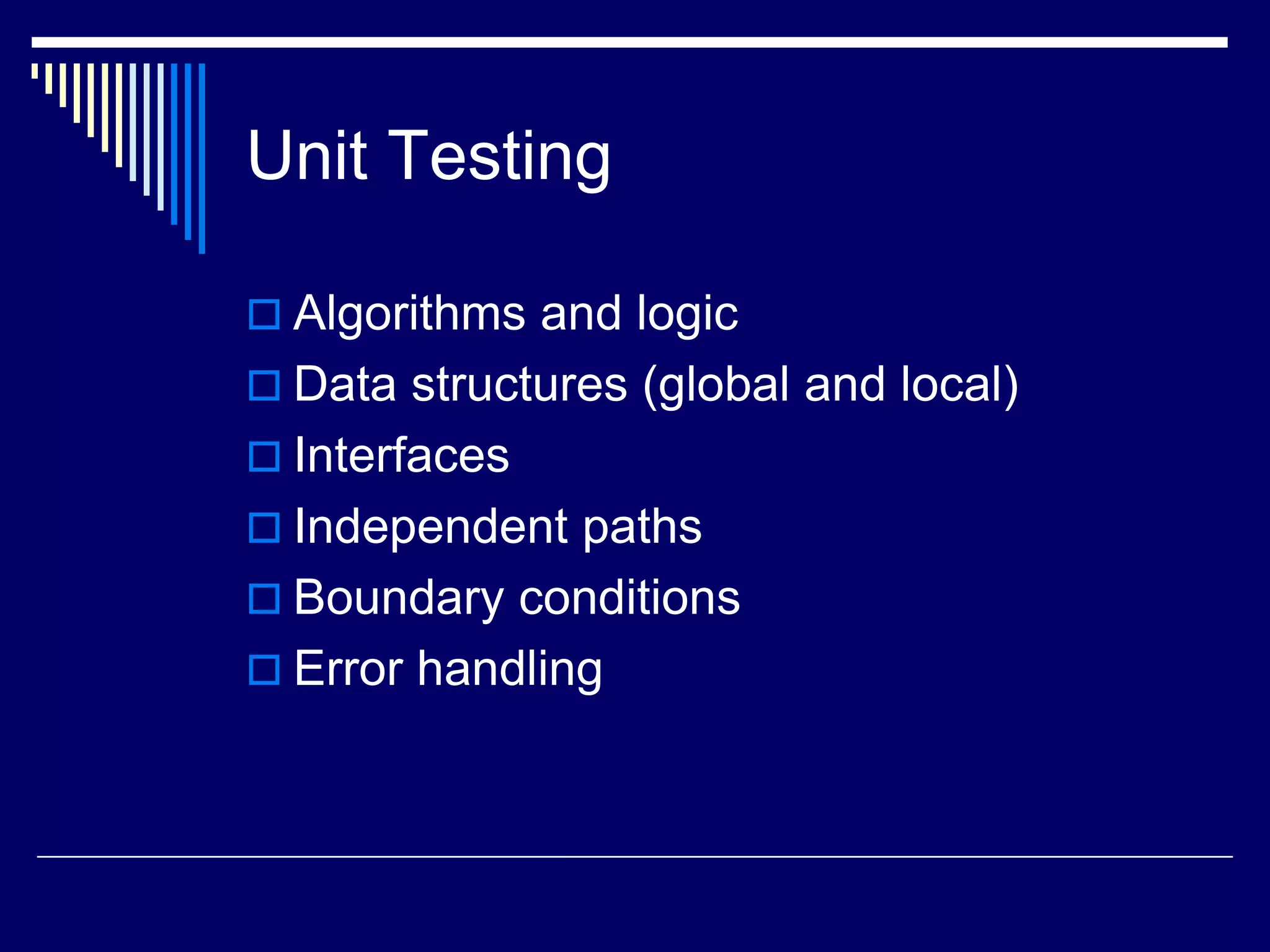 Unit Testing
 Algorithms and logic
 Data structures (global and local)
 Interfaces
 Independent paths
 Boundary conditions
 Error handling
 