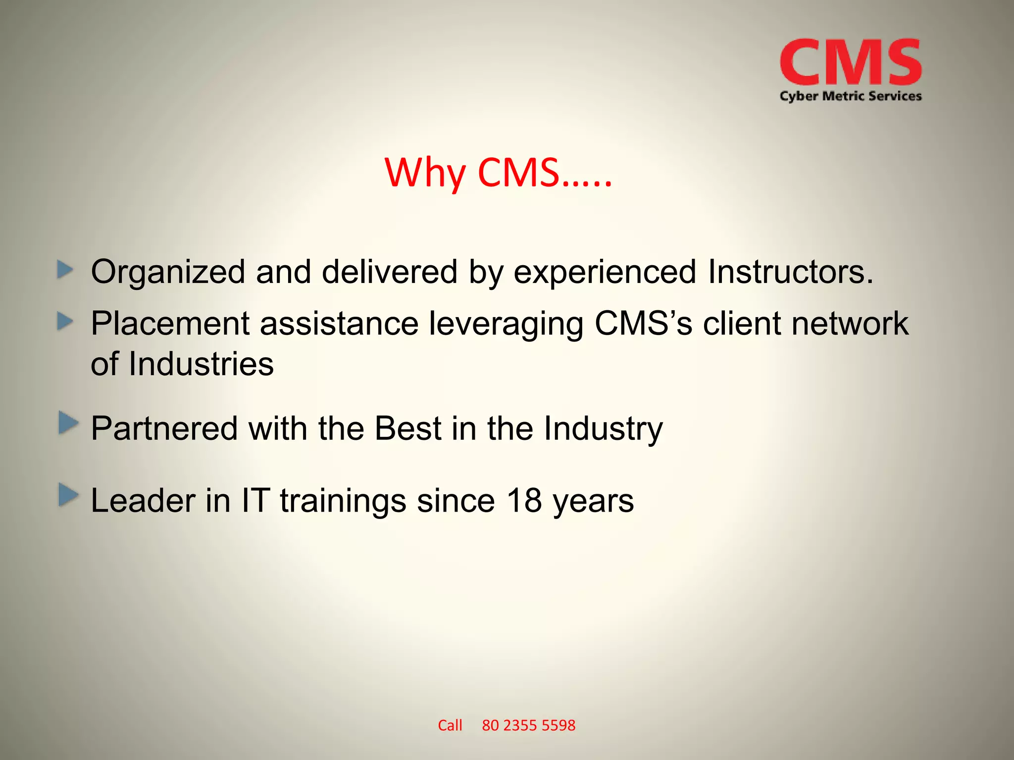 Why CMS…..
Organized and delivered by experienced Instructors.
Placement assistance leveraging CMS’s client network
of Industries
Partnered with the Best in the Industry
Leader in IT trainings since 18 years
Call 80 2355 5598
 
