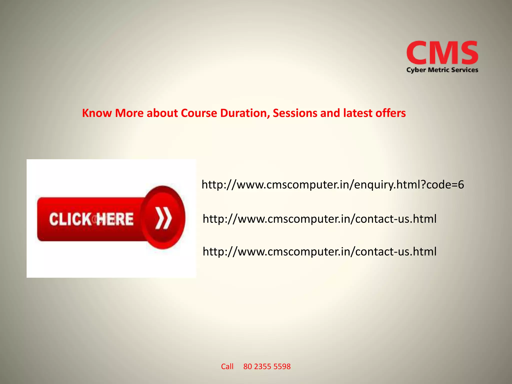 Know More about Course Duration, Sessions and latest offers
http://www.cmscomputer.in/enquiry.html?code=6
http://www.cmscomputer.in/contact-us.html
http://www.cmscomputer.in/contact-us.html
Call 80 2355 5598
 