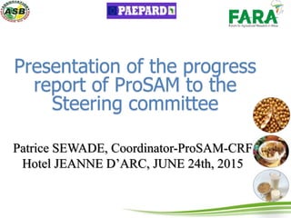 Presentation of the progress
report of ProSAM to the
Steering committee
Patrice SEWADE, Coordinator-ProSAM-CRF
Hotel JEANN...