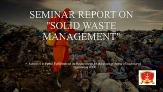 SEMINAR REPORT ON
''SOLID WASTE
MANAGEMENT"
• Submitted in Partial Fulfillment of the Requirements for the award of degree of Bachelor of
Engineering in CE
.
 
