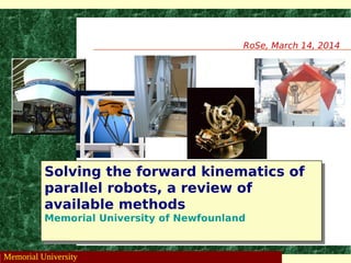 SuivantPrécédent
RoSe, March 14, 2014
Solving the forward kinematics of
parallel robots, a review of
available methods
Memorial University of Newfounland
Solving the forward kinematics of
parallel robots, a review of
available methods
Memorial University of Newfounland
Memorial University
 
