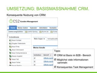 UMSETZUNG: BASISMASSNAHME CRM.
Konsequente Nutzung von CRM:
Tipps:
 CRM ist Basis im B2B - Bereich
 Möglichst viele Informationen
sammeln
 Konsequentes Task Management
 