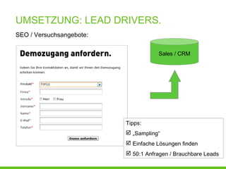 UMSETZUNG: LEAD DRIVERS.
SEO / Versuchsangebote:
Sales / CRM
Tipps:
 „Sampling“
 Einfache Lösungen finden
 50:1 Anfragen / Brauchbare Leads
 