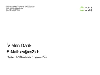 CUSTOMER RELATIONSHIP MANAGEMENT
ELECTRONIC COMMERCE
ONLINE MARKETING
Twitter: @CS2switzerland | www.cs2.ch
Vielen Dank!
E-Mail: av@cs2.ch
 