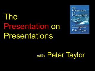 The
Presentation on
Presentations
with Peter Taylor
 
