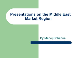 Presentations on the Middle East Market Region By Manoj Chhabria 