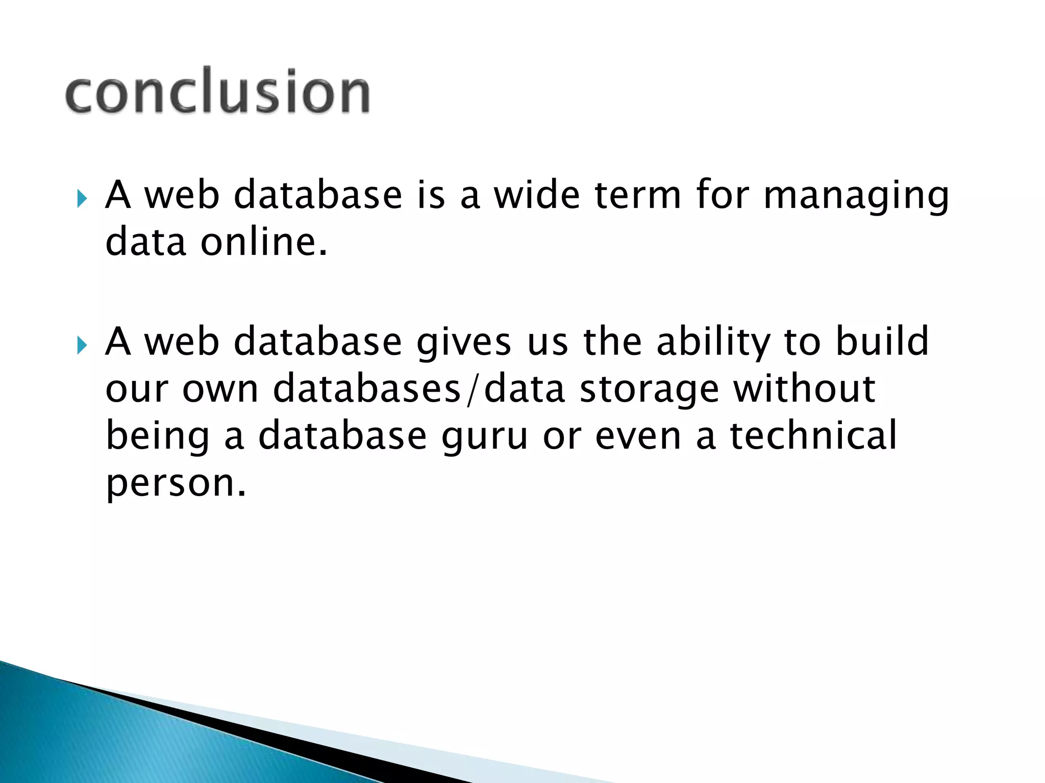  A web database is a wide term for managing
data online.
 A web database gives us the ability to build
our own databases/data storage without
being a database guru or even a technical
person.
 
