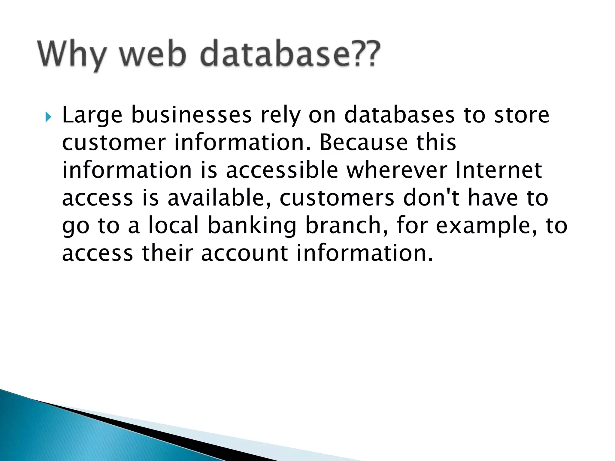  Large businesses rely on databases to store
customer information. Because this
information is accessible wherever Internet
access is available, customers don't have to
go to a local banking branch, for example, to
access their account information.
 