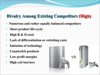 Rivalry Among Existing Competitors  (High) Numerous and rather equally balanced competitors Short product life-cycle High R & D costs Lack of differentiation or switching costs Imitation of technology Counterfeit products Low profit margins High exit barriers 