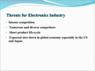 Threats for Electronics Industry Intense competition Numerous and diverse competitors Short product life-cycle Expected slow down in global economy especially in the US and Japan 