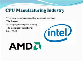CPU Manufacturing Industry There are many buyers and few dominant suppliers The buyers: All the players computer industry. The dominant suppliers: Intel, AMD 
