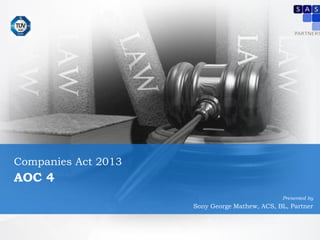 Companies Act 2013
Presented by
Soy Joseph, ACS, ACIS (UK), BL, Senior Partner
Companies Act 2013
AOC 4
Presented by
Sony George Mathew, ACS, BL, Partner
 