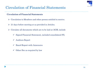 14
Circulation of Financial Statements
 Circulation to Members and other person entitled to receive.
 21 days before meeting or as provided in Articles.
 Circulate all documents which are to be laid at AGM, include
 Signed Financial Statement, included consolidated FS,
 Auditors Report
 Board Report with Annexures
 Other Doc as required by law
Circulation of Financial Statements
 