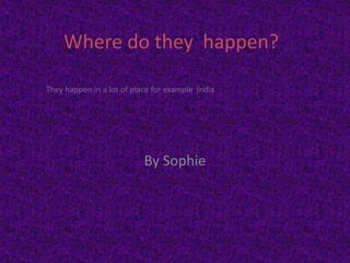 Where do they happen?

They happen in a lot of place for example India




                           By Sophie
 