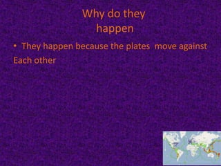 Why do they
happen
• They happen because the plates move against
Each other