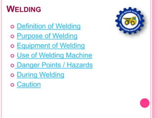 WELDING
 Definition of Welding
 Purpose of Welding
 Equipment of Welding
 Use of Welding Machine
 Danger Points / Hazards
 During Welding
 Caution
 