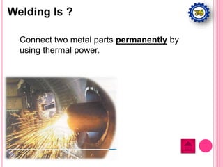 Connect two metal parts permanently by
using thermal power.
Welding Is ?
 