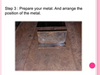Step 3 : Prepare your metal. And arrange the
position of the metal.
 