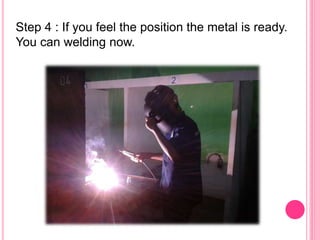 Step 4 : If you feel the position the metal is ready.
You can welding now.
 