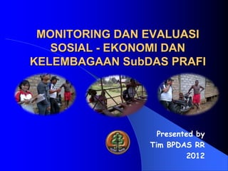 MONITORING DAN EVALUASI
SOSIAL - EKONOMI DAN
KELEMBAGAAN SubDAS PRAFI
Presented by
Tim BPDAS RR
2012
 