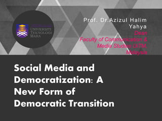 Prof. Dr.Azizul Halim
Yahya
Dean
Faculty of Communication &
Media Studies UiTM,
Malaysia
Social Media and
Democratization: A
New Form of
Democratic Transition
 