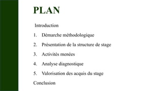 PLAN
Introduction
1. Démarche méthodologique
2. Présentation de la structure de stage
3. Activités menées
4. Analyse diagnostique
5. Valorisation des acquis du stage
Conclusion
 