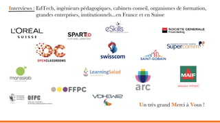 Interviews : EdTech, ingénieurs pédagogiques, cabinets conseil, organismes de formation,
grandes entreprises, institutionnels...en France et en Suisse
Un très grand Merci à Vous !
 