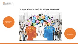 Et demain ?
Le Digital Learning au service de l’entreprise apprenante ?
Entreprise plus
Humaine ?
Réengagement
des individus ?
 
