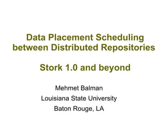 Data Placement Scheduling
between Distributed Repositories
Stork 1.0 and beyond
Mehmet Balman
Louisiana State University
Baton Rouge, LA
 