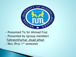  Presented To Sir Ahmad Fraz
 Presented by (group member)
TahreemFarhat ,Asad jehan
 Msc (Pcs) 1st semester
 