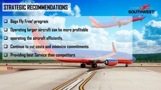 STRATEGIC RECOMMENDATIONS
 Bags Fly Free‛ program
 Operating larger aircraft can be more profitable
 operating the aircraft efficiently.
 Continue to cut costs and minimize commitments
 Providing best Service than competitors
 