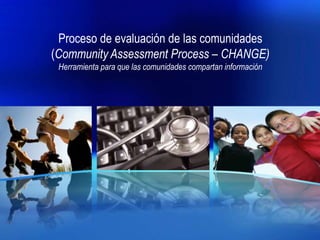 Proceso de evaluación de las comunidades
(Community Assessment Process – CHANGE)
Herramienta para que las comunidades compartan información
 