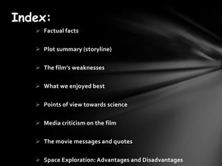 Index:
   ? Factual facts

   ? Plot summary (storyline)

   ? The films weaknesses

   ? What we enjoyed best

   ? Points of view towards science

   ? Media criticism on the film

   ? The movie messages and quotes

   ? Space Exploration: Advantages and Disadvantages
 