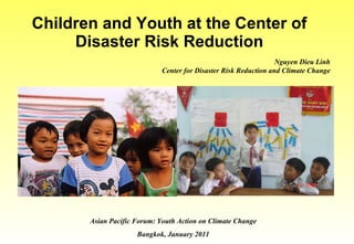 Children and Youth at the Center of Disaster Risk Reduction Asian Pacific Forum: Youth Action on Climate Change Bangkok, January 2011 Nguyen Dieu Linh Center for Disaster Risk Reduction and Climate Change 