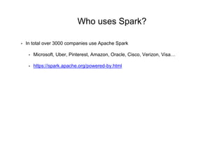 Who uses Spark?
• In total over 3000 companies use Apache Spark
• Microsoft, Uber, Pinterest, Amazon, Oracle, Cisco, Verizon, Visa…
• https://spark.apache.org/powered-by.html
 