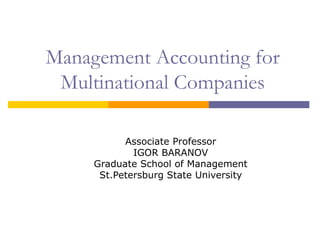 Management Accounting for
Multinational Companies
Associate Professor
IGOR BARANOV
Graduate School of Management
St.Petersburg State University
 