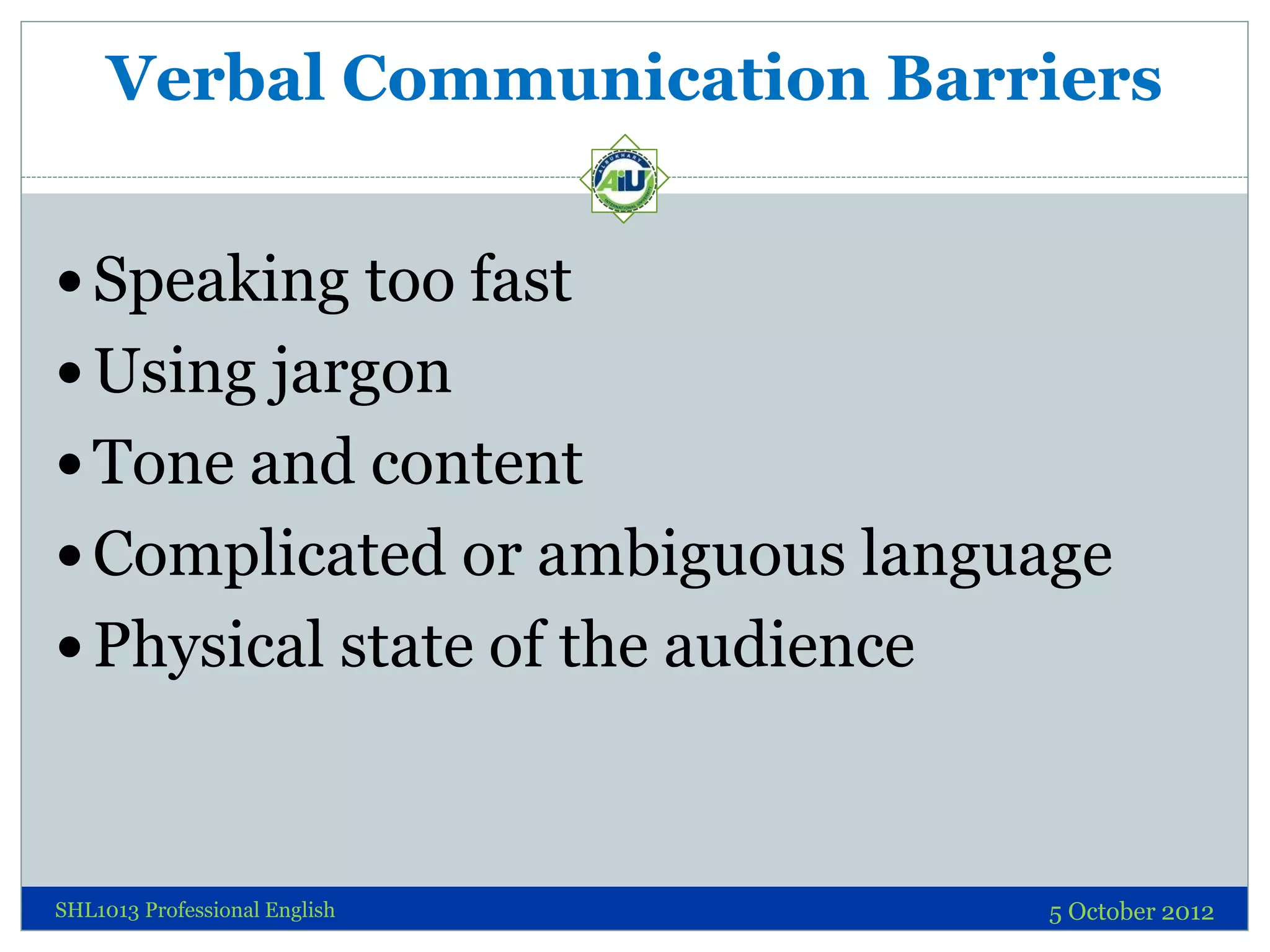 Verbal Communication Barriers


 Speaking too fast
 Using jargon
 Tone and content
 Complicated or ambiguous language
 Physical state of the audience



SHL1013 Professional English       5 October 2012
 