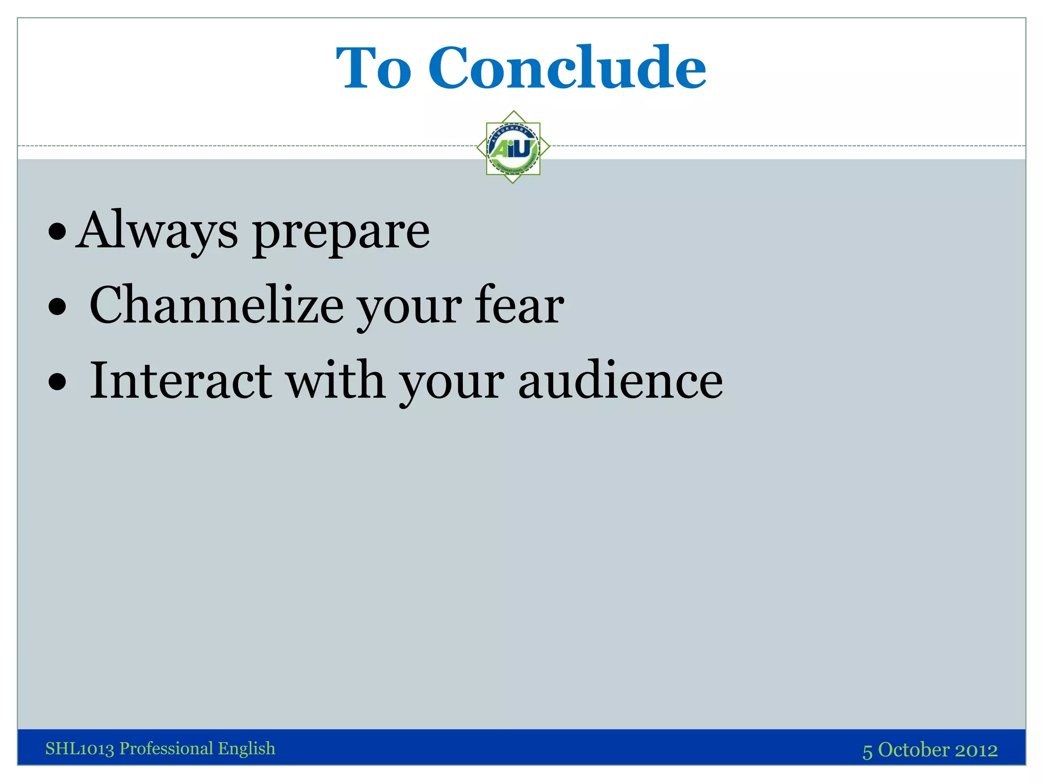 To Conclude

 Always prepare
 Channelize your fear
 Interact with your audience




SHL1013 Professional English                 5 October 2012
 