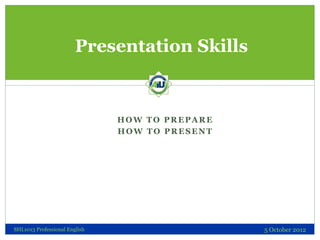 Presentation Skills


                               HOW TO PREPARE
                               HOW TO PRESENT




SHL1013 Professional English                    5 October 2012
 