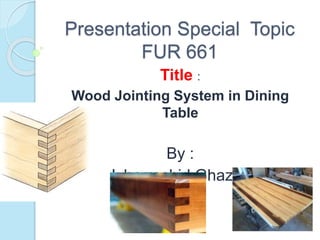 Presentation Special Topic
FUR 661
Title :
Wood Jointing System in Dining
Table
By :
Izharrashid Ghazali
 