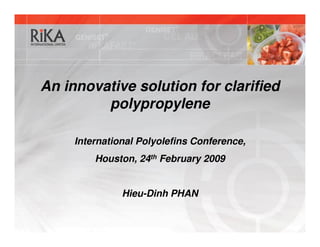 An innovative solution for clarified
         polypropylene

     International Polyolefins Conference,
         Houston, 24th February 2009


               Hieu-Dinh PHAN
 